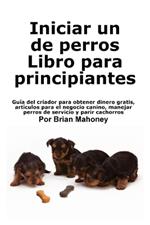 Iniciar un negocio de cría de perros Libro para principiantes: Guía del criador para obtener dinero gratis, artículos para el negocio canino, manejar perros de servicio y parir cachorros
