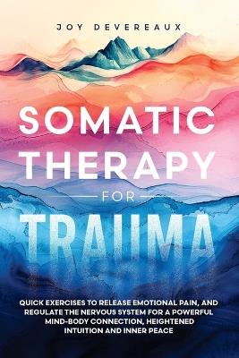 Somatic Therapy for Trauma: Quick Exercises to Release Emotional Pain, and Regulate the Nervous System for a Powerful Mind-Body Connection, Heightened Intuition and Inner Peace - Joy Devereaux - cover