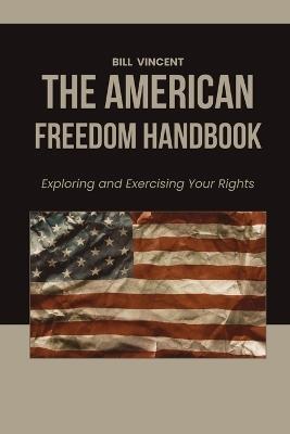 The American Freedom Handbook: Exploring and Exercising Your Rights - Bill Vincent - cover