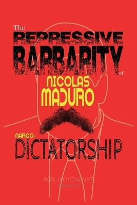 The Repressive Barbarity of Nicolas Maduro Narco-dictatorship - Rodulfo Gonzalez - cover