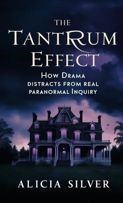 The Tantrum Effect: How Drama Distracts from Real Paranormal Inquiry - Alicia Silver - cover