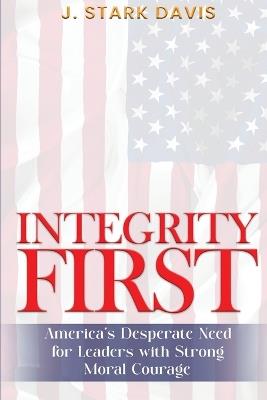 Integrity First: America's Desperate Need for Leaders with Strong Moral Courage - J Stark Davis - cover