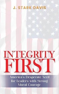 Integrity First: America's Desperate Need for Leaders with Strong Moral Courage - J Stark Davis - cover