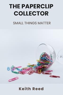 The Paperclip Collector: Small Things Matter - Keith Reed - cover