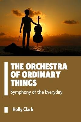 The Orchestra of Ordinary Things: Symphony of the Everyday - Holly Clark - cover