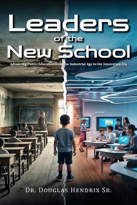 Leaders of the New School: Advancing Public Education from the Industrial Age to the Innovation Era - Douglas Hendrix - cover