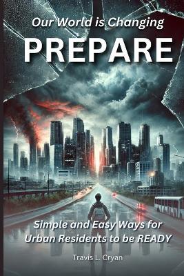 Prepare: Our World is Changing. Simple and easy ways for urban Residents to be READY. - Travis L Cryan - cover