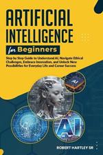 Artificial Intelligence for Beginners: Step-by-Step Guide to Understand AI, Navigate Ethical Challenges, Embrace Innovation, and Unlock New Possibilities for Everyday Life and Career Success