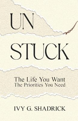 Unstuck: The Life You Want, The Priorities You Need - Ivy G Shadrick - cover
