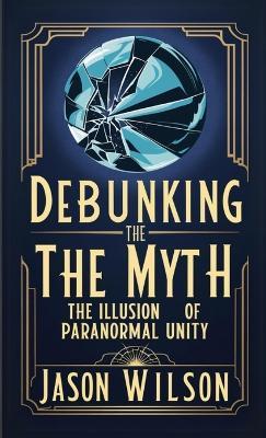 Debunking the Myth: The Illusion of Paranormal Unity - Jason Wilson - cover