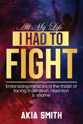 All My Life I Had To Fight: Embracing Miracles In The Midst Of Facing Frustration, Rejection & Shame - Akia Smith - cover