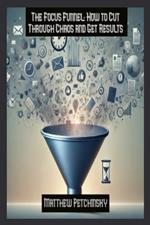 The Focus Funnel: How to Cut Through Chaos and Get Results