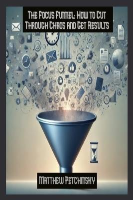 The Focus Funnel: How to Cut Through Chaos and Get Results - Petchinsky - cover
