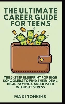 The Ultimate Career Guide For Teens: The 3-Step Blueprint for High Schoolers to Find Their Ideal, High-Paying Career Path Without Stress - Maxi Tonkins - cover