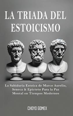 La Triada del Estoicismo: La Sabiduria Estoica de Marco Aurelio, Seneca & Epicteto Para la Paz Mental en Tiempos Modernos - Choyo Gomex - cover