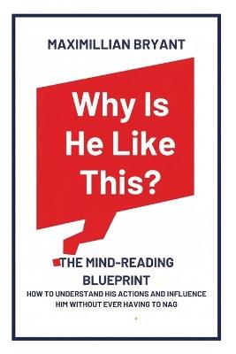 Why Is He Like This?: The Mind-Reading Blueprint: How to Understand His Actions and Influence Him Without Ever Having to Nag - Maximillian Bryant - cover