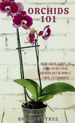 Orchids 101: Your quick guide to grow beautiful orchids with simple care techniques - Bridget Dykes - cover