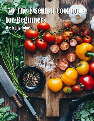 50 The Essential Cookbook for Beginners - Kelly Johnson - cover