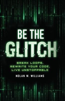Be the Glitch: Break Loops, Rewrite Your Code, Live Unstoppable - Nolan W Williams - cover