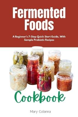 Fermented Foods Cookbook: A Beginner's 7-Step Quick Start Guide, With Sample Probiotic Recipes - Mary Golanna - cover