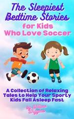 The Sleepiest Bedtime Stories for Kids Who Love Soccer: A Collection of Relaxing Tales to Help Your Sporty Kids Fall Asleep Fast