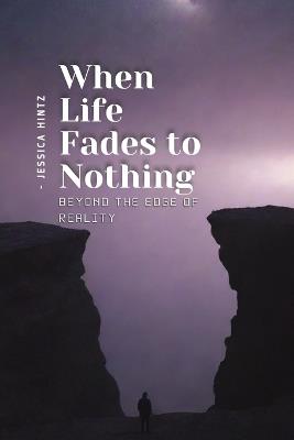 When Life Fades to Nothing: Beyond the Edge of Reality - Jessica Hintz - cover
