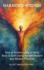 Harmony Within: Unlocking the Secrets of Holistic Wellness: How to Achieve Unity of Mind, Body, & Spirit Using Ancient Wisdom and Modern Practices: Unlocking the Secrets of Holistic Wellness: