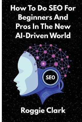 How To Do SEO For Beginners And Pros In The New AI-Driven World: Avoid Generative AI Slop and Grow Organic and AEO Traffic Faster - Roggie Clark,Raj Clark - cover