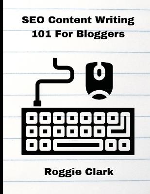 SEO Content Writing 101 For Bloggers: Beginners, Journalist, Content Creators, Learn How To Create Better Web Content - Roggie Clark,Raj Clark - cover