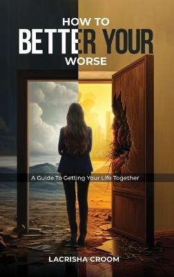How To Better Your Worse: A Guide To Getting Yourself Together - Lacrisha Croom - cover