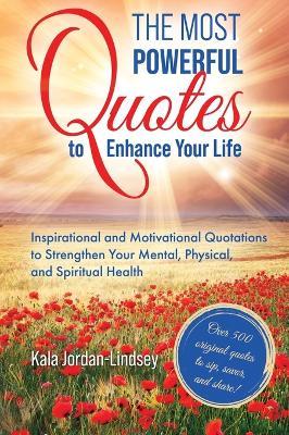 The Most Powerful Quotes to Enhance Your Life: Inspirational and Motivational Quotations to Strengthen Your Mental, Physical, and Spiritual Health - Kala Jordan-Lindsey - cover