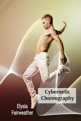 Cybernetic Choreography: Movement, Technology, and the Body in Performance Art - Elysia Fairweather - cover