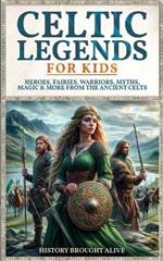 Celtic Legends For Kids: Heroes, Fairies, Warriors, Myths, Magic & More From The Ancient Celts