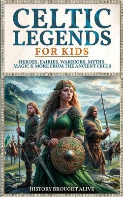 Celtic Legends For Kids: Heroes, Fairies, Warriors, Myths, Magic & More From The Ancient Celts - History Brought Alive - cover