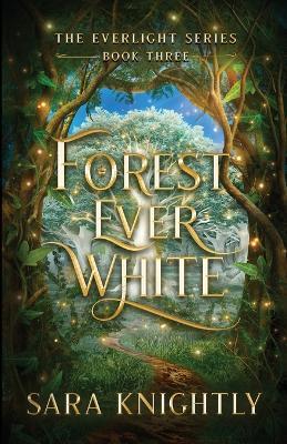 Forest Ever White: The Epic Conclusion of The Everlight Series . . . Fate is Never Wrong. - Sara Knightly - cover
