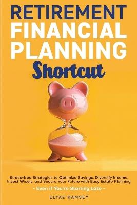 Retirement Financial Planning Shortcut: Easy Strategies to Optimize Savings, Diversify Income, Learn How to Invest, and Simplify Estate Planning to Secure Your Future, Even if You're Starting Late - Elyaz Ramsey - cover
