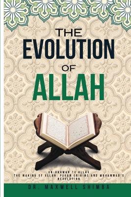 The Evolution of Allah: Ar-Rahman to Allah: The Making of Allah: Pagan Origins and Muhammad's Revelation - Maxwell Shimba - cover