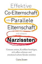 Effektive Co-Elternschaft oder Parallele Elternschaft mit einem Narzissten: Grenzen setzen, Konflikte beseitigen, sich selbst schützen und emotional sichere Kinder erziehen