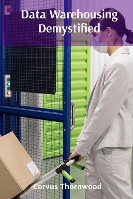 Data Warehousing Demystified: Practical Approaches to Data Integration, Storage, and Retrieval for Actionable Insights - Corvus Thornwood - cover