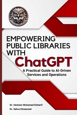 EMPOWERING PUBLIC LIBRARIES WITH ChatGPT: A Practical Guide to AI-Driven Services and Operations - Hesham Mohamed Elsherif,Salwa Elmeawad - cover