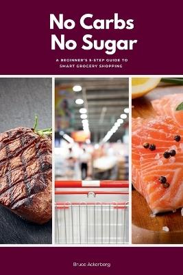 No Carbs No Sugar: A 5 Step Guide for Beginners on Grocery Shopping - Bruce Ackerberg - cover