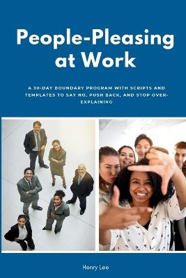People-Pleasing at Work: A 30-Day Boundary Program with Scripts and Templates to Say No, Push Back, and Stop Over-Explaining - Henry Lee - cover