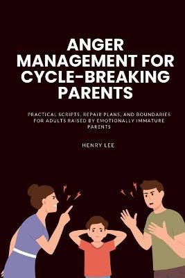 Anger Management for Cycle-Breaking Parents: Practical Scripts, Repair Plans, and Boundaries for Adults Raised by Emotionally Immature Parents - Henry Lee - cover