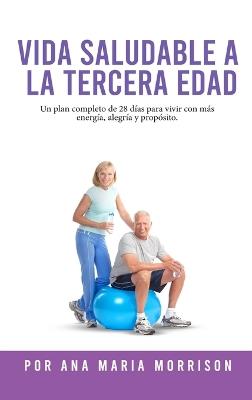 Vida Saludable a la Tercera Edad: Plan de Bienestar de 28 Días con Recetas, Ejercicios Suaves, Actividades Mentales, Motivación y Espacio para Diario - Ana María Morrison - cover