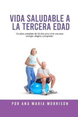 Vida Saludable a la Tercera Edad: Plan de Bienestar de 28 Días con Recetas, Ejercicios Suaves, Actividades Mentales, Motivación y Espacio para Diario - Ana María Morrison - cover