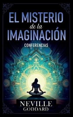 El Misterio De La Imaginación - Conferencias de Neville Goddard - Neville Goddard,Imaginatio Divina Media - cover