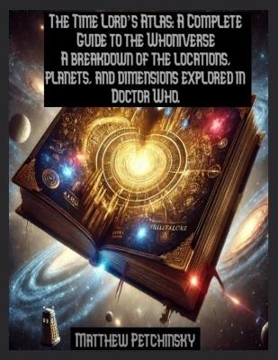 The Time Lord's Atlas: A Complete Guide to the Whoniverse A breakdown of the locations, planets, and dimensions explored in Doctor Who. - Petchinsky - cover