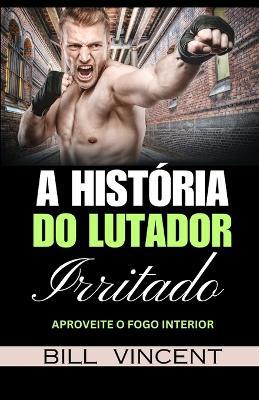 A História do Lutador Irritado: Aproveite o Fogo Interior - Bill Vincent - cover