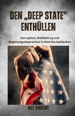 Den "Deep State" Enthüllen: Korruption, Wahlbetrug und Regierungsabsprachen in Amerika Aufdecken - Bill Vincent - cover