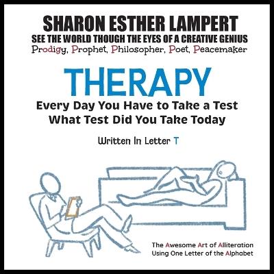 Therapy: EVERY DAY YOU WILL TAKE A TEST! Written in Letter T: The Awesome Art of Alliteration Using One Letter of the Alphabet - 5 STAR REVIEWS! - Sharon Esther Lampert - cover